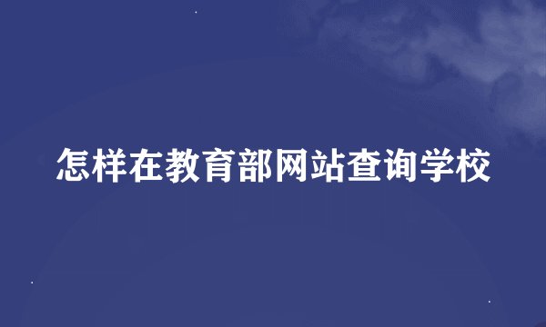 怎样在教育部网站查询学校