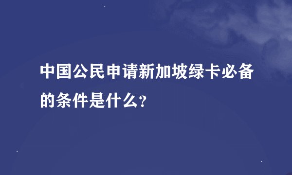中国公民申请新加坡绿卡必备的条件是什么？