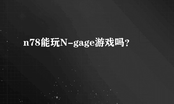 n78能玩N-gage游戏吗？