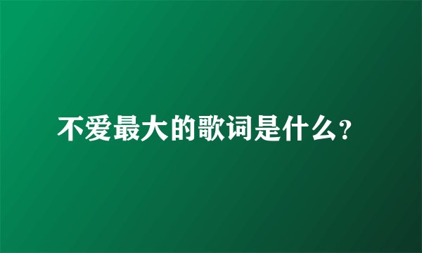不爱最大的歌词是什么？