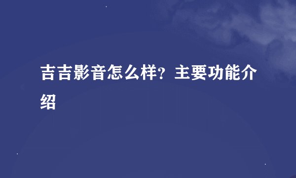 吉吉影音怎么样？主要功能介绍