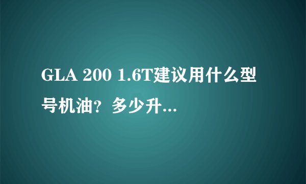 GLA 200 1.6T建议用什么型号机油?多少升,大概多少钱?车在2015年买的。