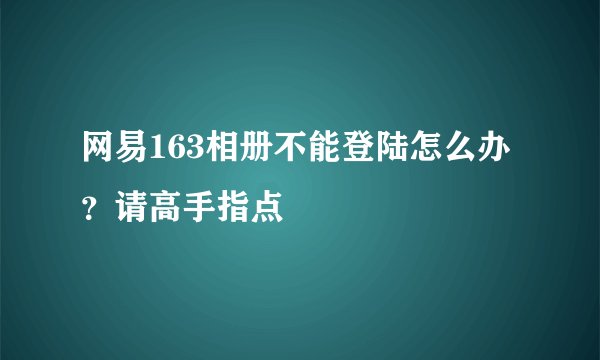 网易163相册不能登陆怎么办？请高手指点
