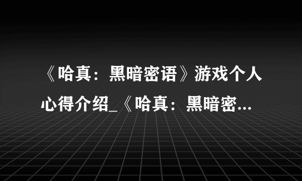 《哈真：黑暗密语》游戏个人心得介绍_《哈真：黑暗密语》游戏个人心得是什么
