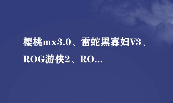 樱桃mx3.0、雷蛇黑寡妇V3、ROG游侠2、ROG游侠NX竞技版,怎
