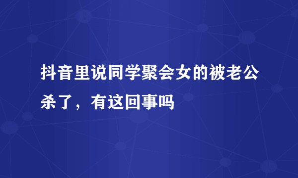 抖音里说同学聚会女的被老公杀了，有这回事吗