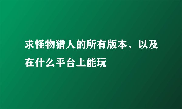 求怪物猎人的所有版本，以及在什么平台上能玩