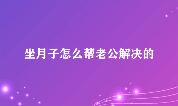 坐月子怎么帮老公解决的