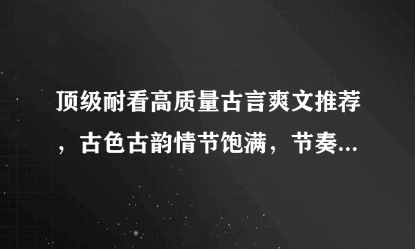顶级耐看高质量古言爽文推荐，古色古韵情节饱满，节奏快，一个字爽！看的人热血沸腾，熬夜也要看完！