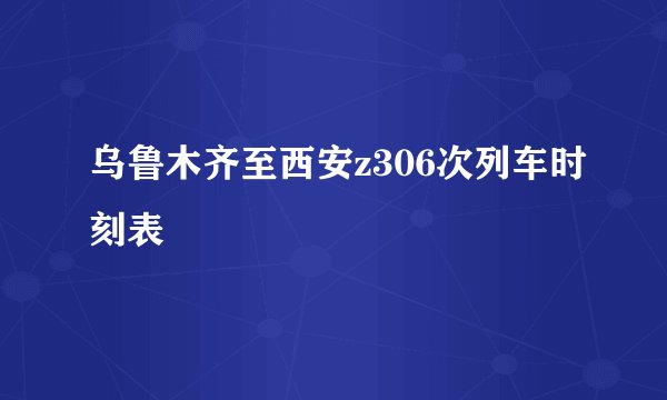 乌鲁木齐至西安z306次列车时刻表