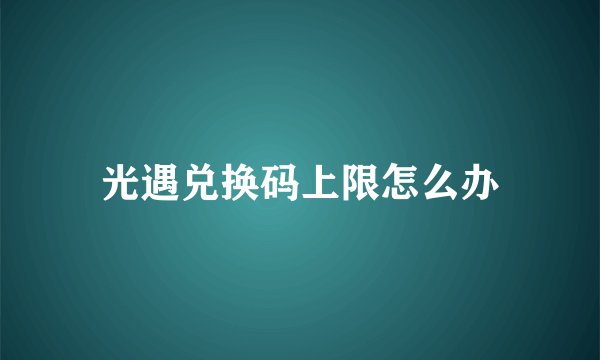 光遇兑换码上限怎么办