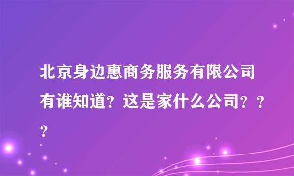 北京身边惠商务服务有限公司有谁知道？这是家什么公司？？？