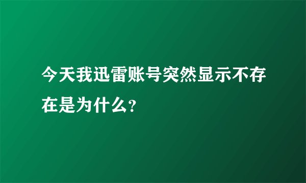 今天我迅雷账号突然显示不存在是为什么？