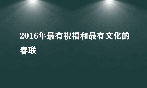 2016年最有祝福和最有文化的春联