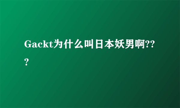 Gackt为什么叫日本妖男啊???