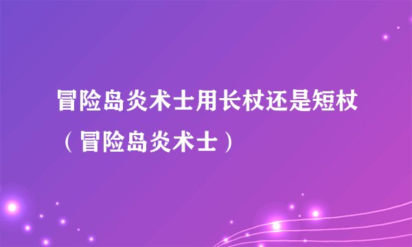 冒险岛炎术士用长杖还是短杖（冒险岛炎术士）