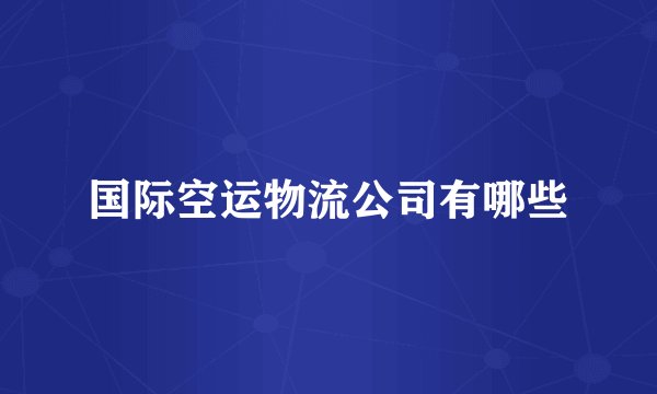 国际空运物流公司有哪些
