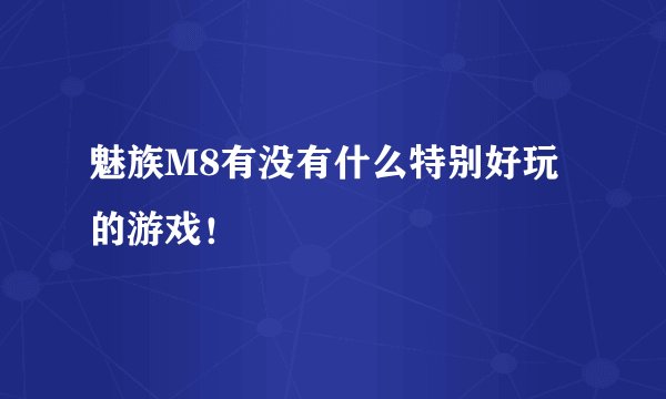 魅族M8有没有什么特别好玩的游戏！