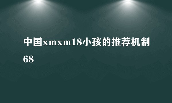 中国xmxm18小孩的推荐机制68
