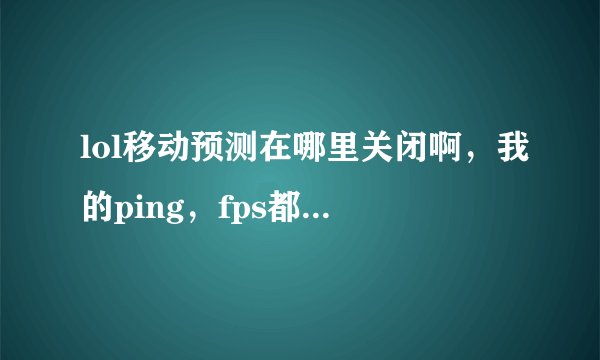 lol移动预测在哪里关闭啊，我的ping，fps都正常，但人物总是瞬移，在网