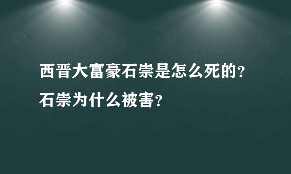 西晋大富豪石崇是怎么死的？石崇为什么被害？