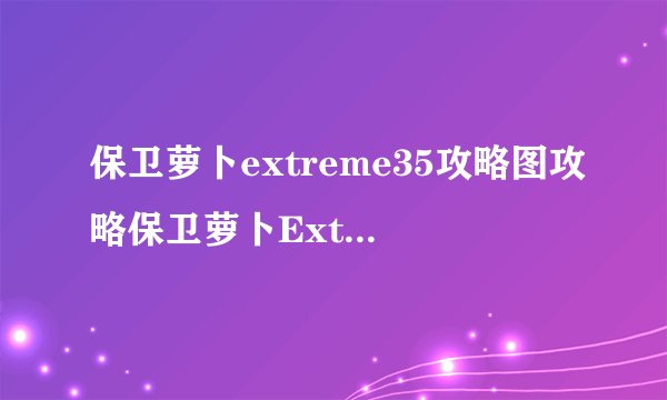 保卫萝卜extreme35攻略图攻略保卫萝卜Extreme35打败最终BOSS