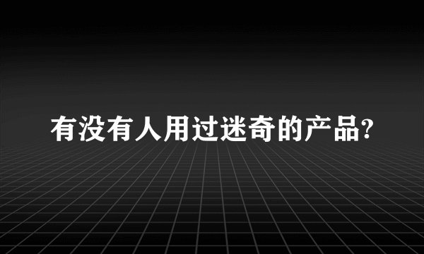 有没有人用过迷奇的产品?