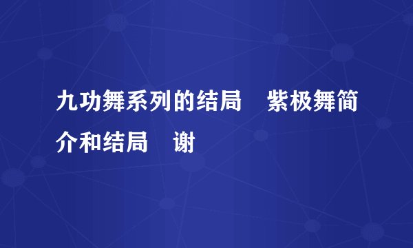 九功舞系列的结局 紫极舞简介和结局 谢