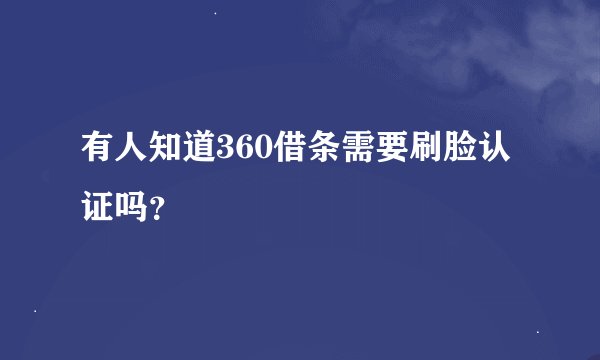 有人知道360借条需要刷脸认证吗？