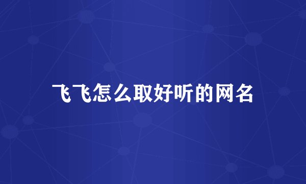 飞飞怎么取好听的网名