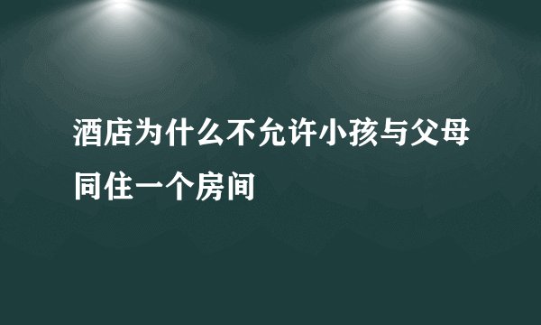 酒店为什么不允许小孩与父母同住一个房间