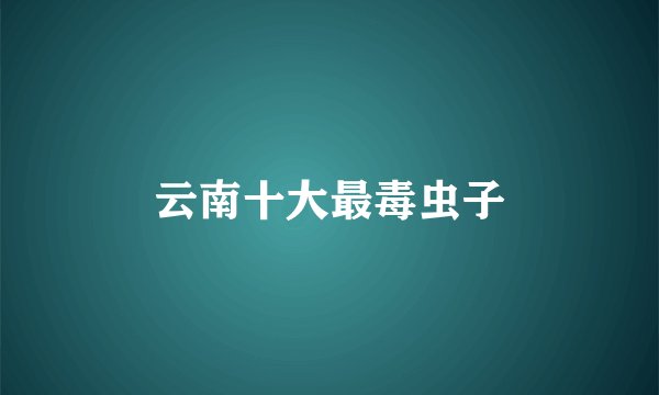云南十大最毒虫子