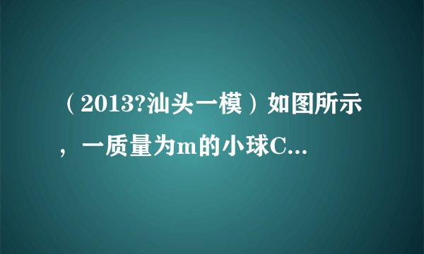 （2013?汕头一模）如图所示，一质量为m的小球C用轻绳悬挂在O点．小球下方有一质量为2m的平板车B静止在光