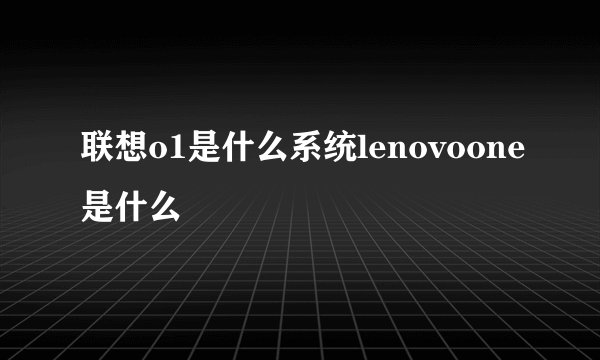 联想o1是什么系统lenovoone是什么