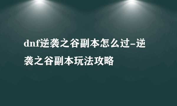 dnf逆袭之谷副本怎么过-逆袭之谷副本玩法攻略