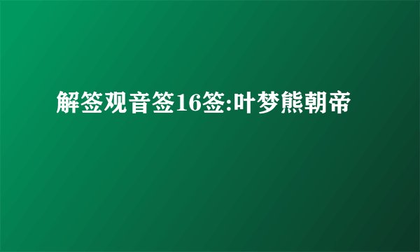 解签观音签16签:叶梦熊朝帝