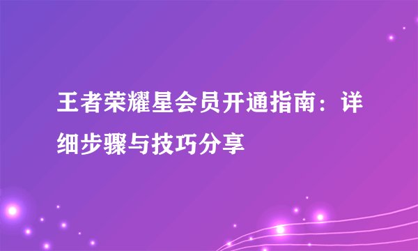 王者荣耀星会员开通指南：详细步骤与技巧分享
