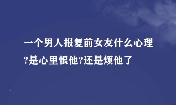 一个男人报复前女友什么心理?是心里恨他?还是烦他了
