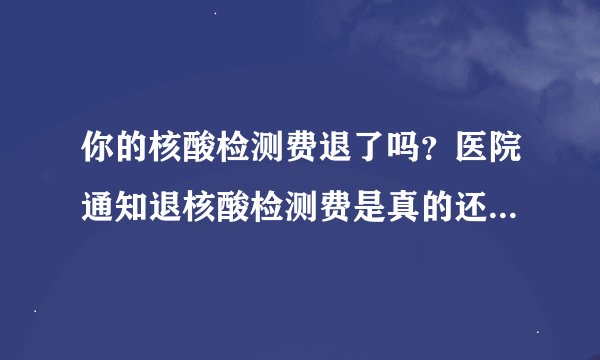 你的核酸检测费退了吗？医院通知退核酸检测费是真的还是新型诈骗