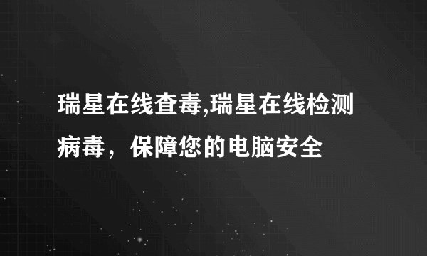瑞星在线查毒,瑞星在线检测病毒，保障您的电脑安全