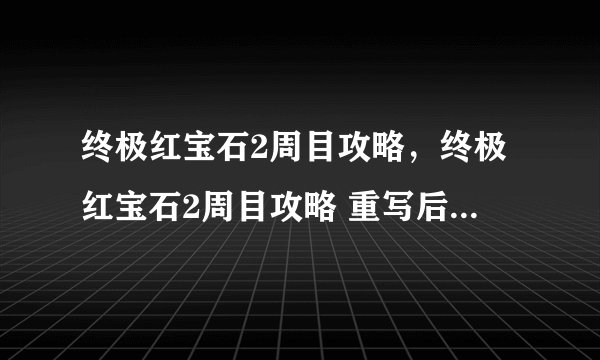 终极红宝石2周目攻略，终极红宝石2周目攻略 重写后：红宝石2周目完全攻略