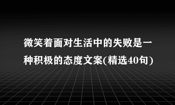 微笑着面对生活中的失败是一种积极的态度文案(精选40句)