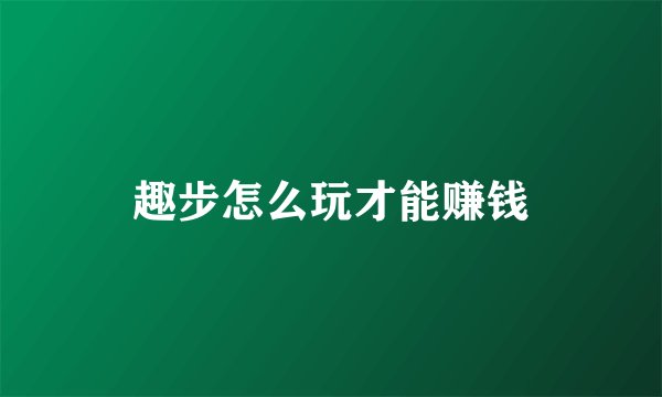 趣步怎么玩才能赚钱