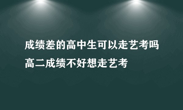 成绩差的高中生可以走艺考吗高二成绩不好想走艺考