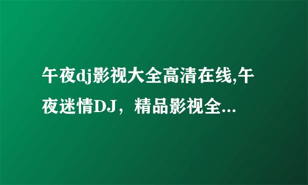 午夜dj影视大全高清在线,午夜迷情DJ，精品影视全高清享受