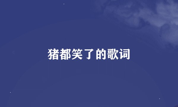 猪都笑了的歌词