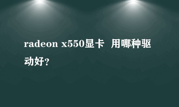 radeon x550显卡  用哪种驱动好？