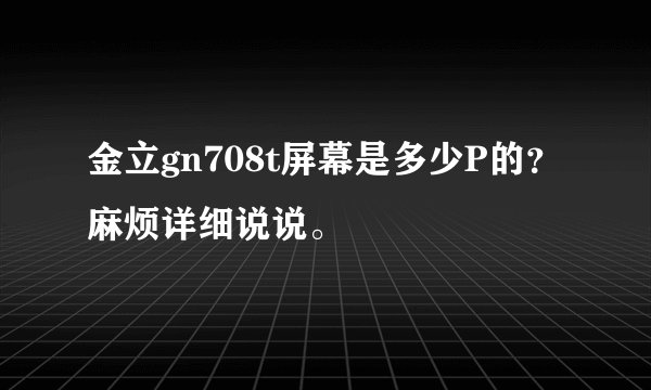 金立gn708t屏幕是多少P的？麻烦详细说说。
