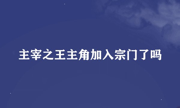 主宰之王主角加入宗门了吗