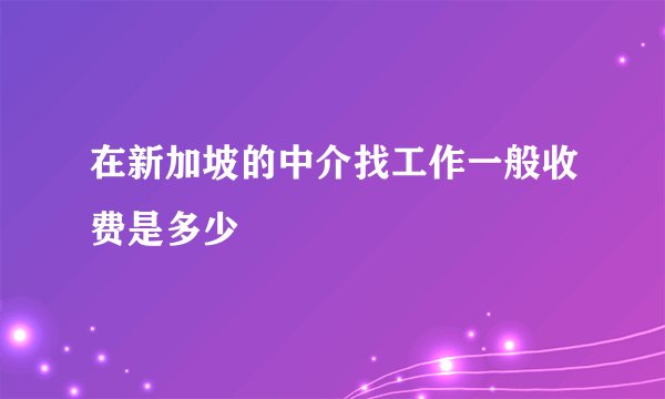 在新加坡的中介找工作一般收费是多少